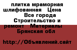 плитка мраморная шлифованная › Цена ­ 200 - Все города Строительство и ремонт » Материалы   . Брянская обл.